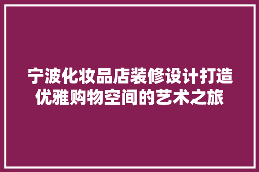宁波化妆品店装修设计打造优雅购物空间的艺术之旅