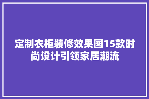 定制衣柜装修效果图15款时尚设计引领家居潮流