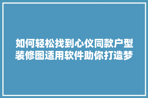 如何轻松找到心仪同款户型装修图适用软件助你打造梦想家园
