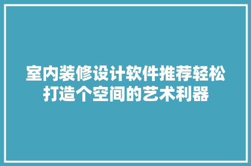 室内装修设计软件推荐轻松打造个空间的艺术利器