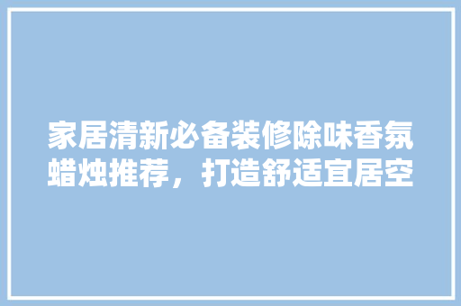 家居清新必备装修除味香氛蜡烛推荐，打造舒适宜居空间