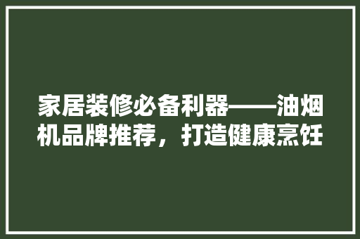 家居装修必备利器——油烟机品牌推荐，打造健康烹饪环境