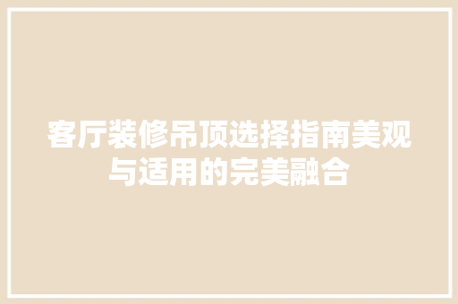 客厅装修吊顶选择指南美观与适用的完美融合