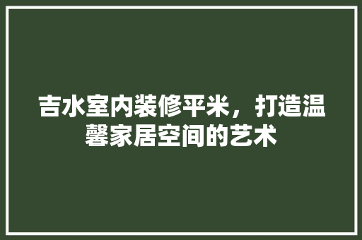 吉水室内装修平米，打造温馨家居空间的艺术 卧室装修