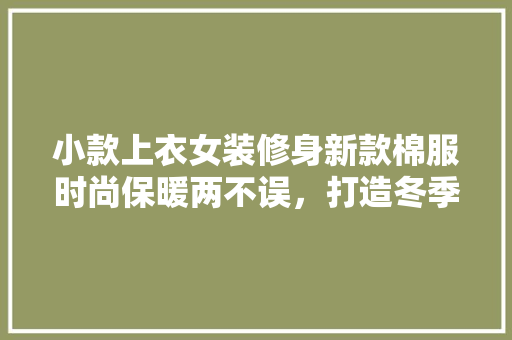 小款上衣女装修身新款棉服时尚保暖两不误，打造冬季潮流新风尚