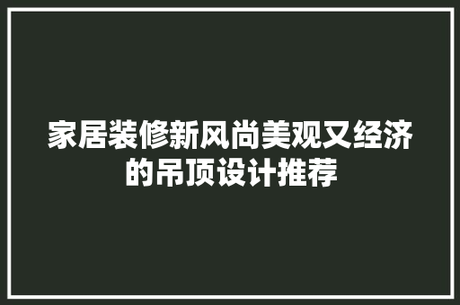 家居装修新风尚美观又经济的吊顶设计推荐