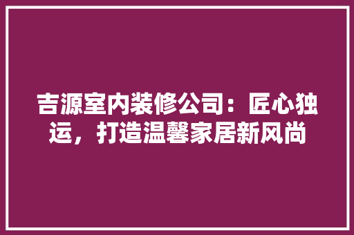 吉源室内装修公司：匠心独运，打造温馨家居新风尚 卧室装修