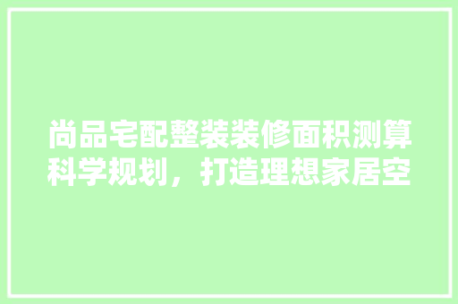 尚品宅配整装装修面积测算科学规划，打造理想家居空间
