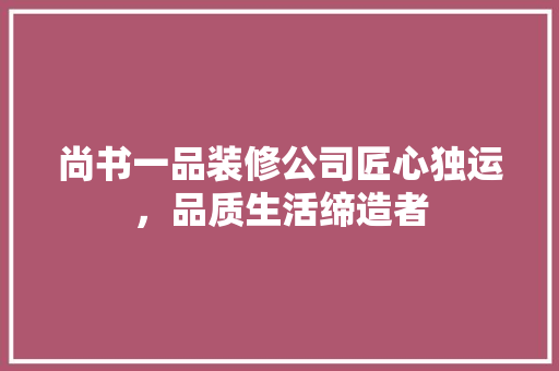尚书一品装修公司匠心独运，品质生活缔造者