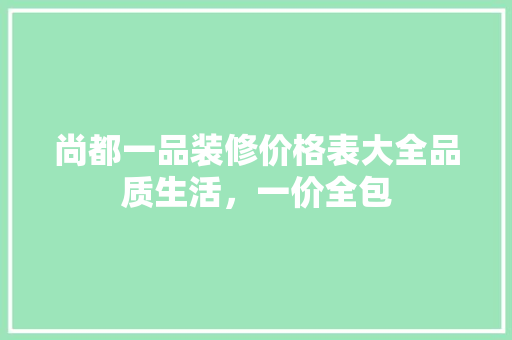 尚都一品装修价格表大全品质生活，一价全包