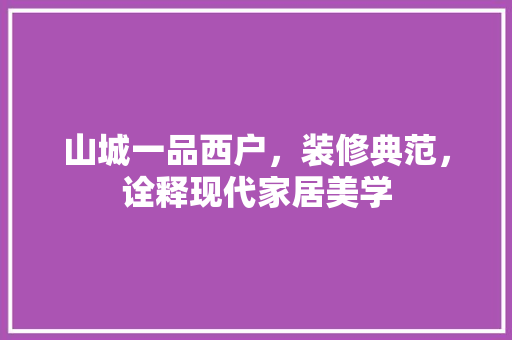 山城一品西户，装修典范，诠释现代家居美学