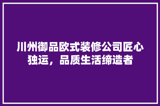 川州御品欧式装修公司匠心独运，品质生活缔造者