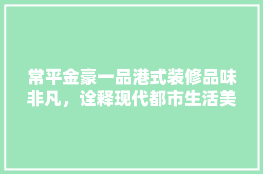 常平金豪一品港式装修品味非凡，诠释现代都市生活美学