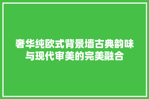 奢华纯欧式背景墙古典韵味与现代审美的完美融合