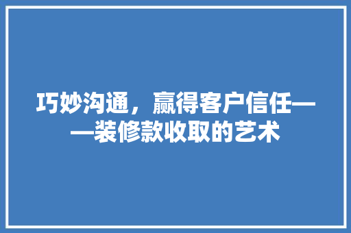 巧妙沟通，赢得客户信任——装修款收取的艺术
