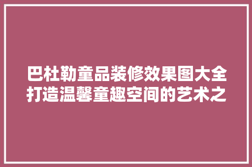 巴杜勒童品装修效果图大全打造温馨童趣空间的艺术之旅
