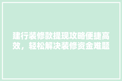 建行装修款提现攻略便捷高效，轻松解决装修资金难题