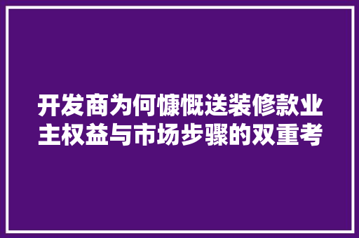 开发商为何慷慨送装修款业主权益与市场步骤的双重考量