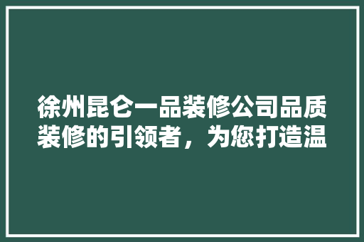 徐州昆仑一品装修公司品质装修的引领者，为您打造温馨家园