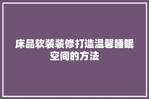 床品软装装修打造温馨睡眠空间的方法