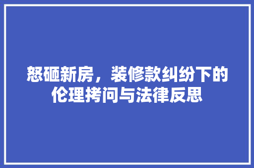 怒砸新房，装修款纠纷下的伦理拷问与法律反思