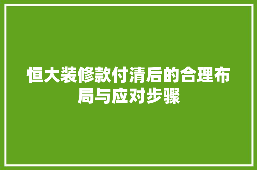 恒大装修款付清后的合理布局与应对步骤
