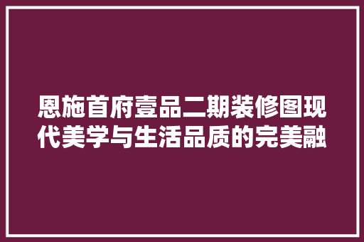 恩施首府壹品二期装修图现代美学与生活品质的完美融合