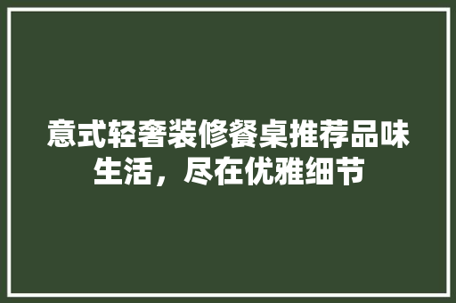 意式轻奢装修餐桌推荐品味生活，尽在优雅细节