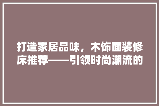 打造家居品味，木饰面装修床推荐——引领时尚潮流的家居新宠