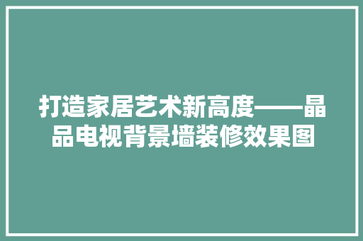 打造家居艺术新高度——晶品电视背景墙装修效果图