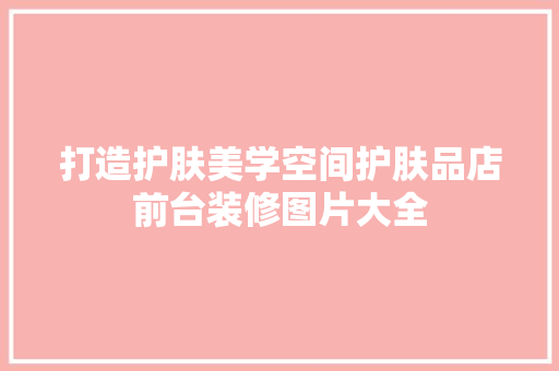 打造护肤美学空间护肤品店前台装修图片大全