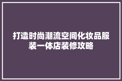 打造时尚潮流空间化妆品服装一体店装修攻略