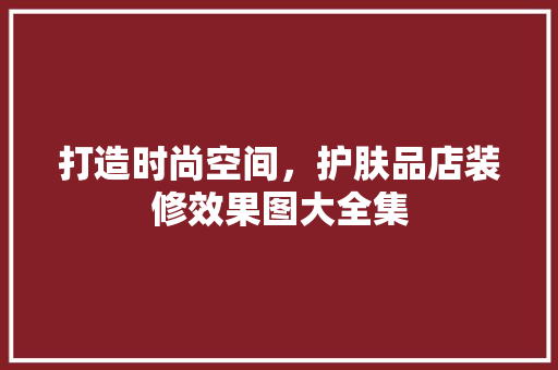 打造时尚空间，护肤品店装修效果图大全集