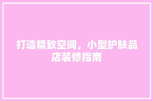 打造精致空间，小型护肤品店装修指南