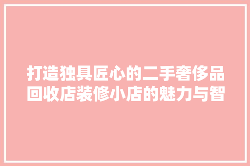 打造独具匠心的二手奢侈品回收店装修小店的魅力与智慧