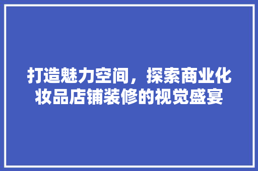 打造魅力空间，探索商业化妆品店铺装修的视觉盛宴