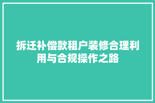 拆迁补偿款租户装修合理利用与合规操作之路