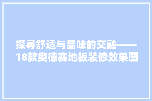 探寻舒适与品味的交融——18款奥德赛地板装修效果图赏析
