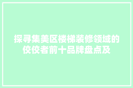 探寻集美区楼梯装修领域的佼佼者前十品牌盘点及