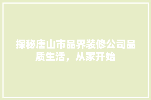 探秘唐山市品界装修公司品质生活，从家开始