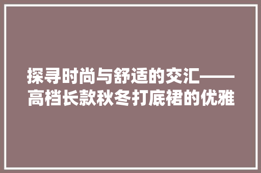 探寻时尚与舒适的交汇——高档长款秋冬打底裙的优雅演绎