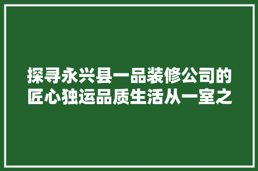 探寻永兴县一品装修公司的匠心独运品质生活从一室之美开始
