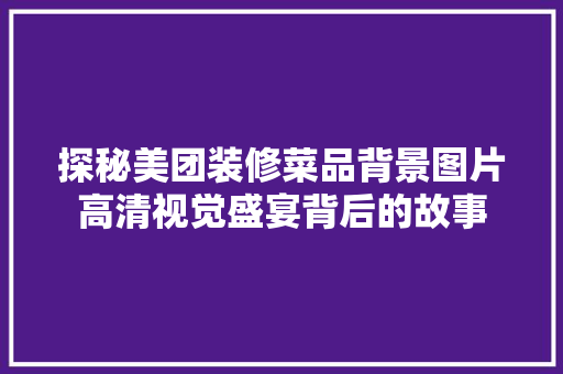 探秘美团装修菜品背景图片高清视觉盛宴背后的故事