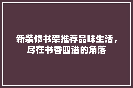 新装修书架推荐品味生活，尽在书香四溢的角落