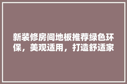 新装修房间地板推荐绿色环保，美观适用，打造舒适家居空间