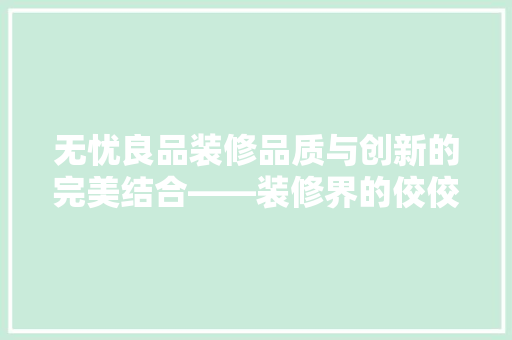 无忧良品装修品质与创新的完美结合——装修界的佼佼者