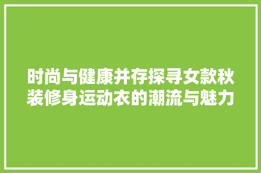 时尚与健康并存探寻女款秋装修身运动衣的潮流与魅力