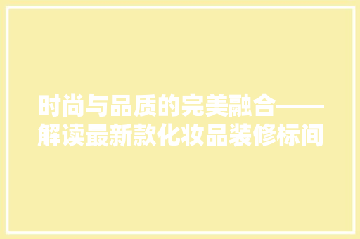 时尚与品质的完美融合——解读最新款化妆品装修标间设计