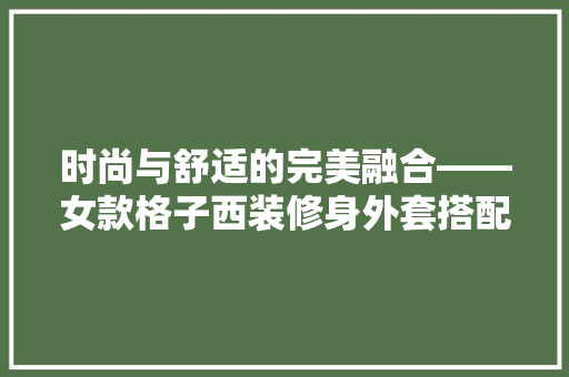 时尚与舒适的完美融合——女款格子西装修身外套搭配指南