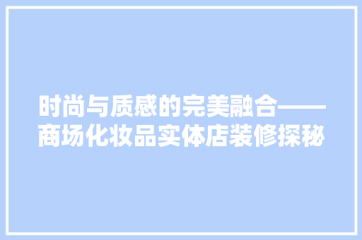 时尚与质感的完美融合——商场化妆品实体店装修探秘